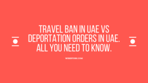 Read more about the article Travel ban in UAE VS Deportation orders in UAE. All you need to Know.